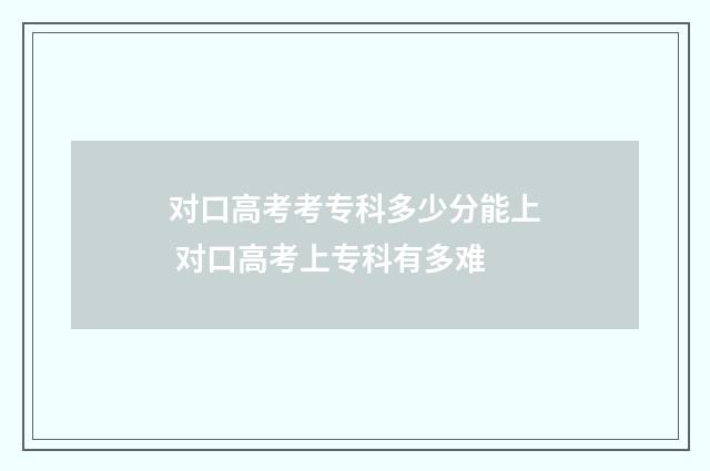 对口高考考专科多少分能上 对口高考上专科有多难