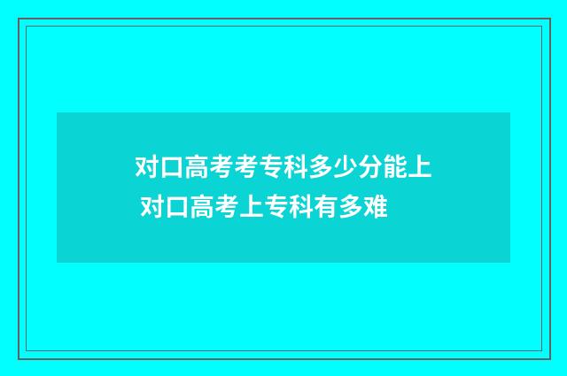 对口高考考专科多少分能上 对口高考上专科有多难