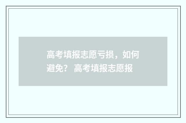 高考填报志愿亏损，如何避免？ 高考填报志愿报