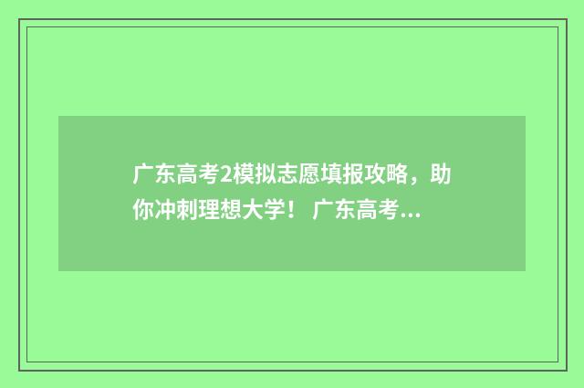 广东高考2模拟志愿填报攻略，助你冲刺理想大学！ 广东高考模拟投档分数线