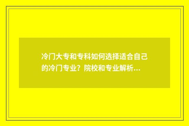冷门大专和专科如何选择适合自己的冷门专业？院校和专业解析大全 专科比较冷门的专业有哪些