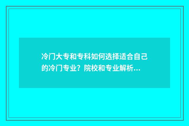 冷门大专和专科如何选择适合自己的冷门专业？院校和专业解析大全 专科比较冷门的专业有哪些