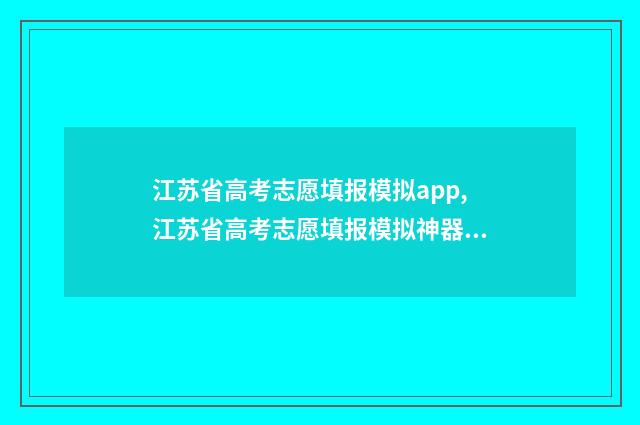 江苏省高考志愿填报模拟app,江苏省高考志愿填报模拟神器 江苏省高考志愿可以填多少个