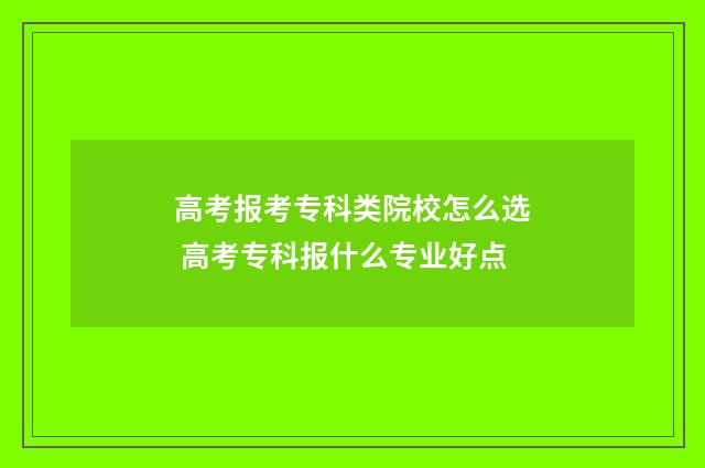 高考报考专科类院校怎么选 高考专科报什么专业好点
