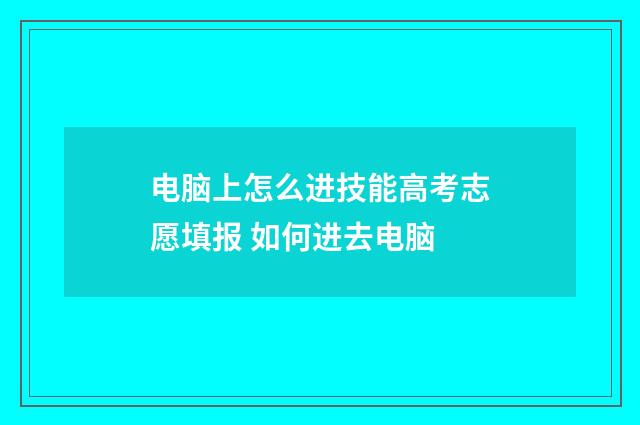 电脑上怎么进技能高考志愿填报 如何进去电脑
