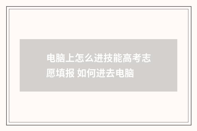 电脑上怎么进技能高考志愿填报 如何进去电脑