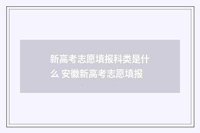 新高考志愿填报科类是什么 安徽新高考志愿填报