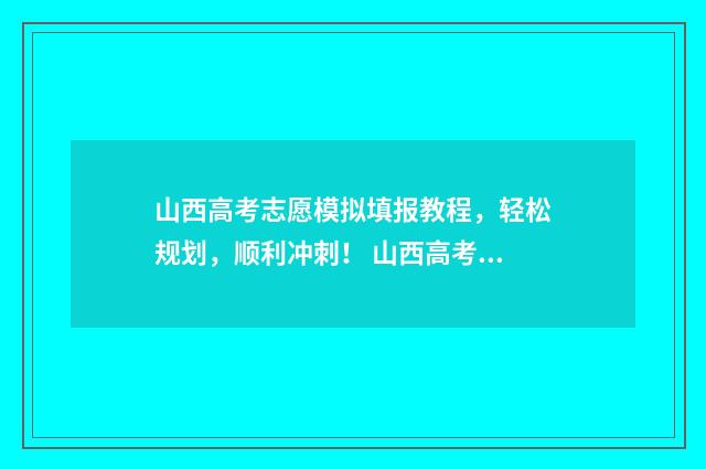 山西高考志愿模拟填报教程，轻松规划，顺利冲刺！ 山西高考志愿模拟填报步骤视频