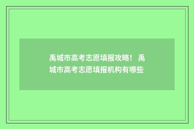 禹城市高考志愿填报攻略！ 禹城市高考志愿填报机构有哪些