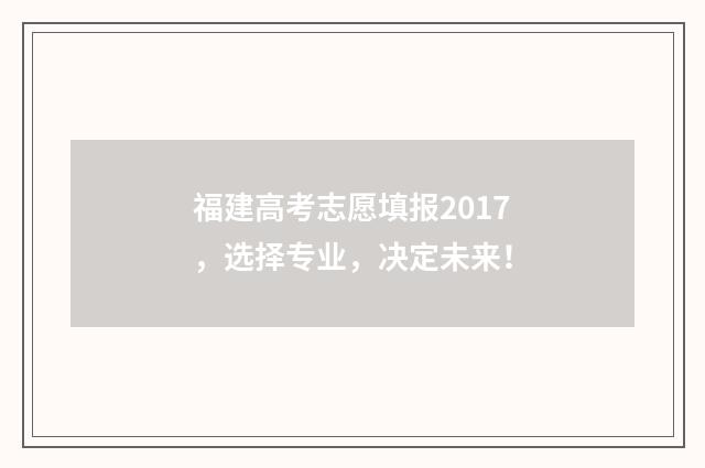 福建高考志愿填报2017，选择专业，决定未来！
