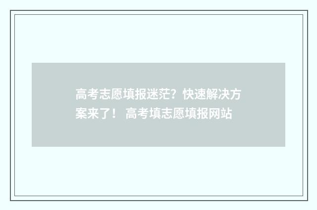 高考志愿填报迷茫？快速解决方案来了！ 高考填志愿填报网站