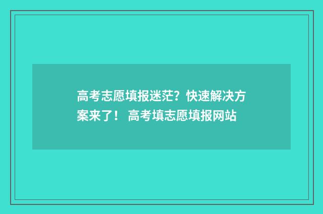 高考志愿填报迷茫？快速解决方案来了！ 高考填志愿填报网站