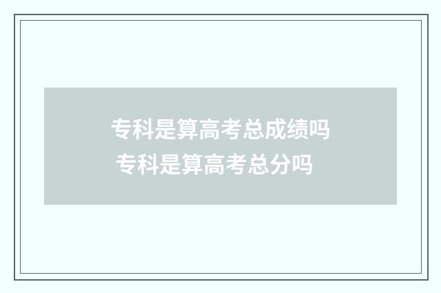 专科是算高考总成绩吗 专科是算高考总分吗
