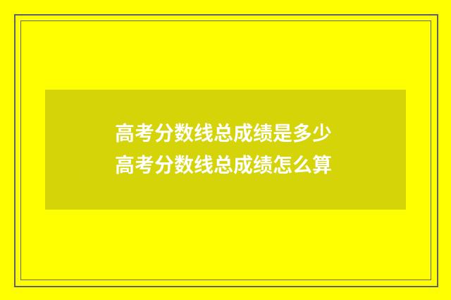 高考分数线总成绩是多少 高考分数线总成绩怎么算