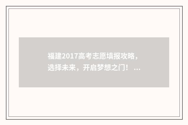 福建2017高考志愿填报攻略，选择未来，开启梦想之门！ 福建省2017高考总分