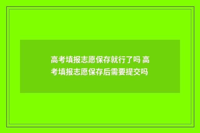 高考填报志愿保存就行了吗 高考填报志愿保存后需要提交吗