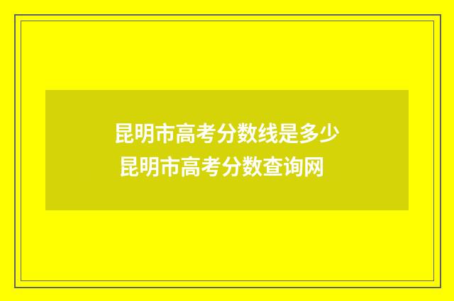 昆明市高考分数线是多少 昆明市高考分数查询网