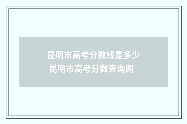 昆明市高考分数线是多少 昆明市高考分数查询网