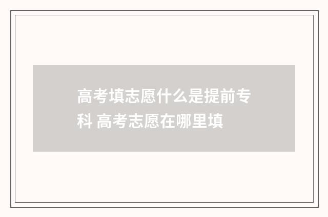 高考填志愿什么是提前专科 高考志愿在哪里填