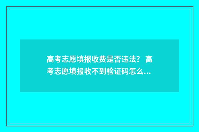 高考志愿填报收费是否违法？ 高考志愿填报收不到验证码怎么办
