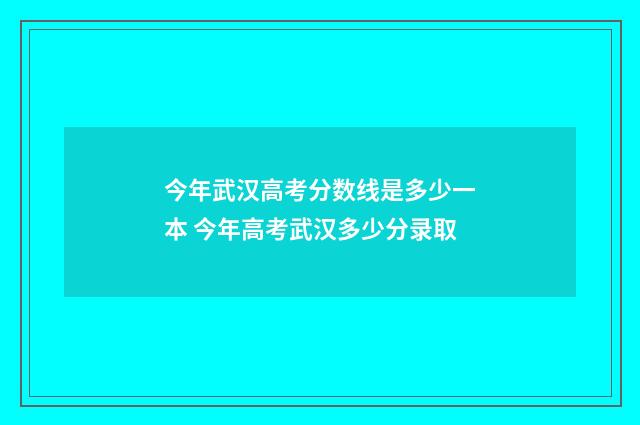 今年武汉高考分数线是多少一本 今年高考武汉多少分录取