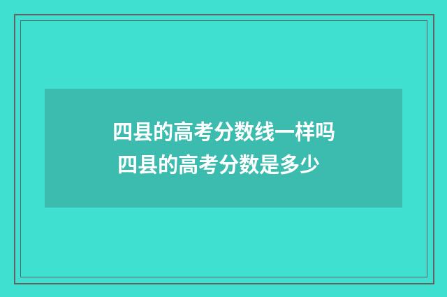 四县的高考分数线一样吗 四县的高考分数是多少