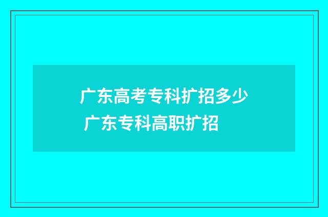 广东高考专科扩招多少 广东专科高职扩招