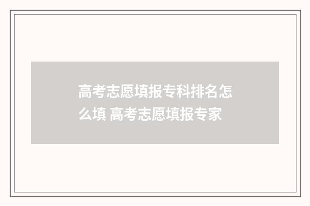 高考志愿填报专科排名怎么填 高考志愿填报专家