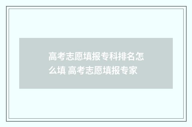 高考志愿填报专科排名怎么填 高考志愿填报专家