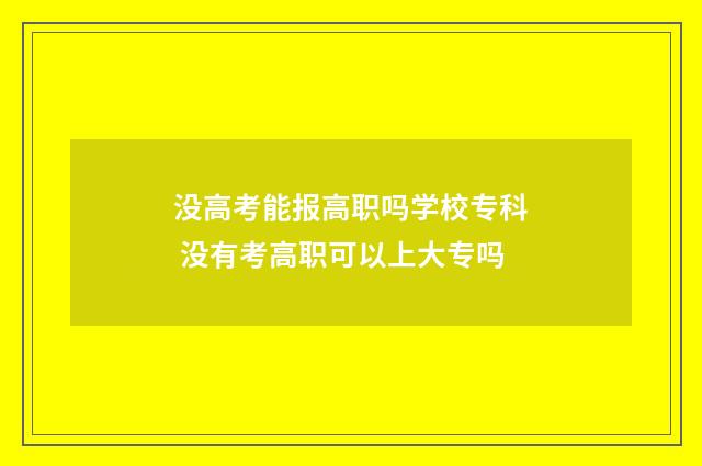 没高考能报高职吗学校专科 没有考高职可以上大专吗