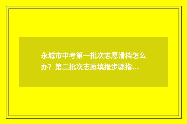 永城市中考第一批次志愿滑档怎么办？第二批次志愿填报步骤指南 永城市中考成绩前十名