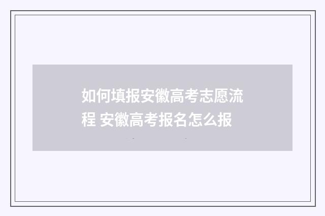 如何填报安徽高考志愿流程 安徽高考报名怎么报