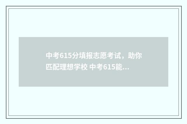 中考615分填报志愿考试，助你匹配理想学校 中考615能上高中吗