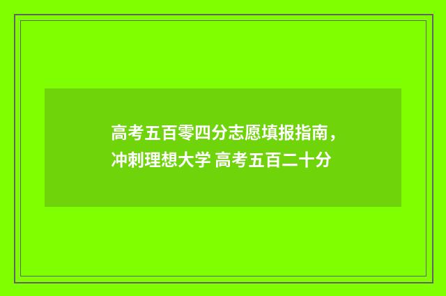 高考五百零四分志愿填报指南，冲刺理想大学 高考五百二十分