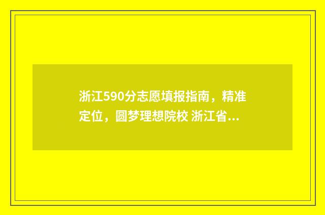 浙江590分志愿填报指南，精准定位，圆梦理想院校 浙江省高考590分能上什么大学