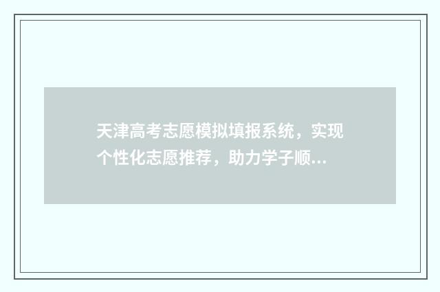 天津高考志愿模拟填报系统，实现个性化志愿推荐，助力学子顺利升入理想大学！ 天津高考志愿模拟辅助填报系统官网