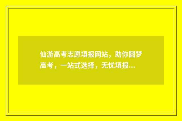 仙游高考志愿填报网站，助你圆梦高考，一站式选择，无忧填报！ 仙游中考志愿填报