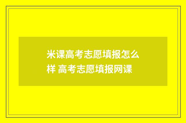 米课高考志愿填报怎么样 高考志愿填报网课