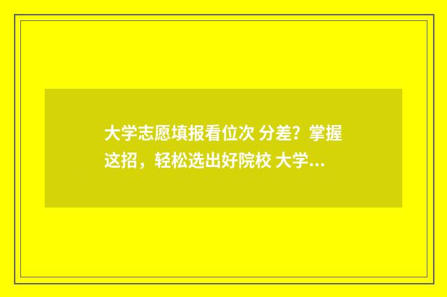 大学志愿填报看位次 分差？掌握这招，轻松选出好院校 大学填报志愿是什么意思