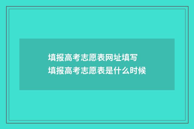 填报高考志愿表网址填写 填报高考志愿表是什么时候