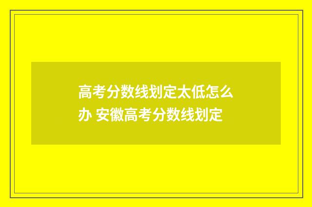 高考分数线划定太低怎么办 安徽高考分数线划定