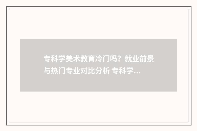 专科学美术教育冷门吗？就业前景与热门专业对比分析 专科学美术教育专插本可以学美术学吗