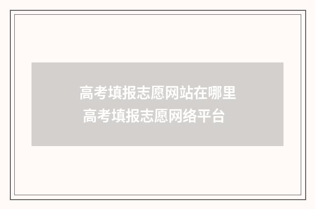 高考填报志愿网站在哪里 高考填报志愿网络平台