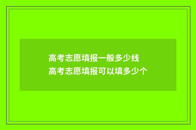 高考志愿填报一般多少线 高考志愿填报可以填多少个