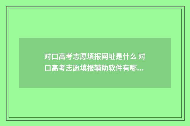 对口高考志愿填报网址是什么 对口高考志愿填报辅助软件有哪些