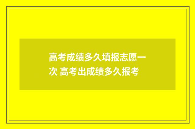 高考成绩多久填报志愿一次 高考出成绩多久报考