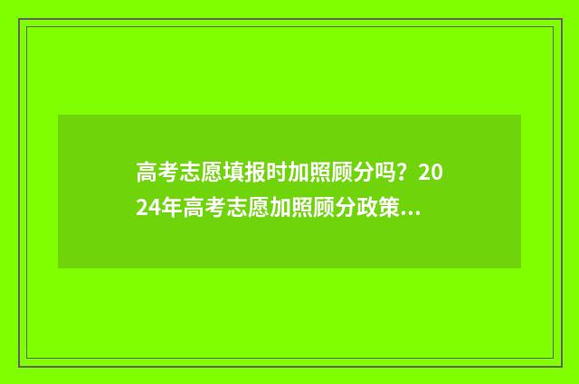 高考志愿填报时加照顾分吗？2024年高考志愿加照顾分政策汇总 浙江高考志愿填报时间