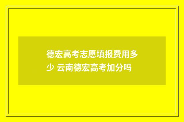 德宏高考志愿填报费用多少 云南德宏高考加分吗