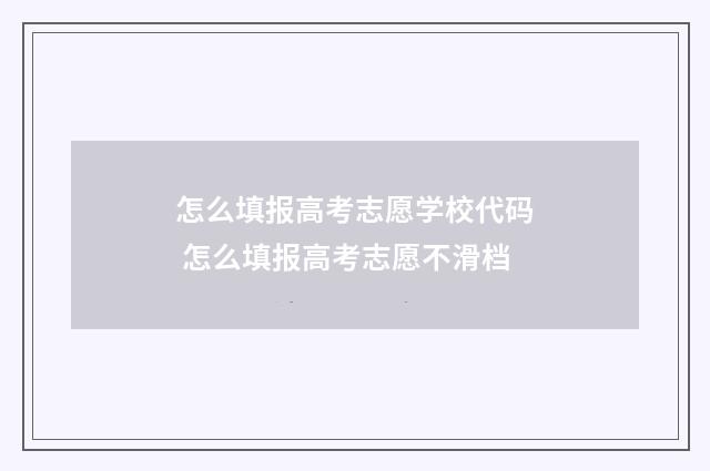 怎么填报高考志愿学校代码 怎么填报高考志愿不滑档