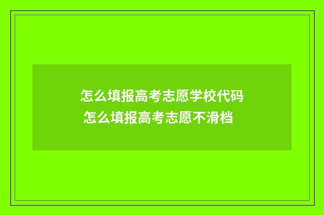怎么填报高考志愿学校代码 怎么填报高考志愿不滑档